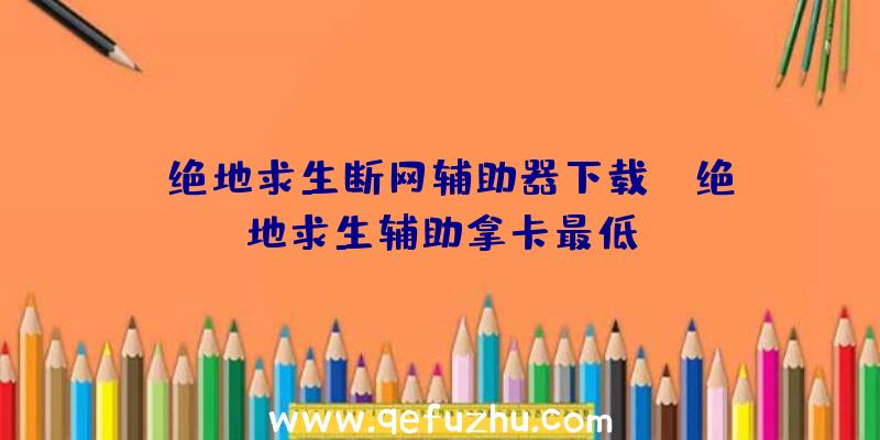 「绝地求生断网辅助器下载」|绝地求生辅助拿卡最低
